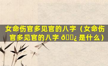 女命伤官多见官的八字（女命伤官多见官的八字 🌿 是什么）